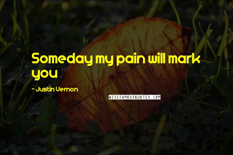 Justin Vernon Quotes: Someday my pain will mark you