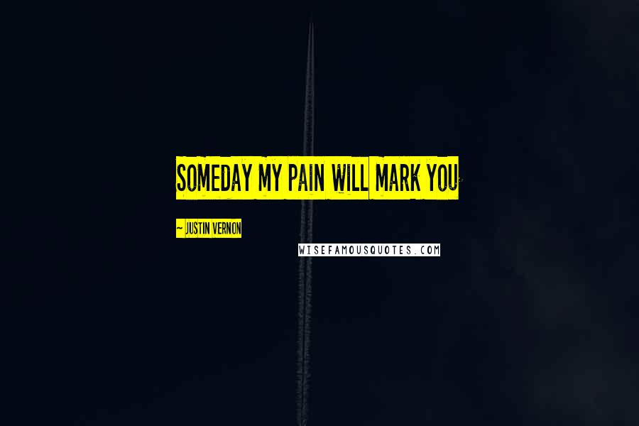 Justin Vernon Quotes: Someday my pain will mark you