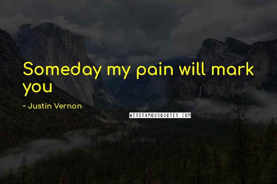 Justin Vernon Quotes: Someday my pain will mark you