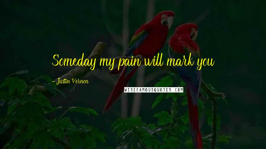 Justin Vernon Quotes: Someday my pain will mark you