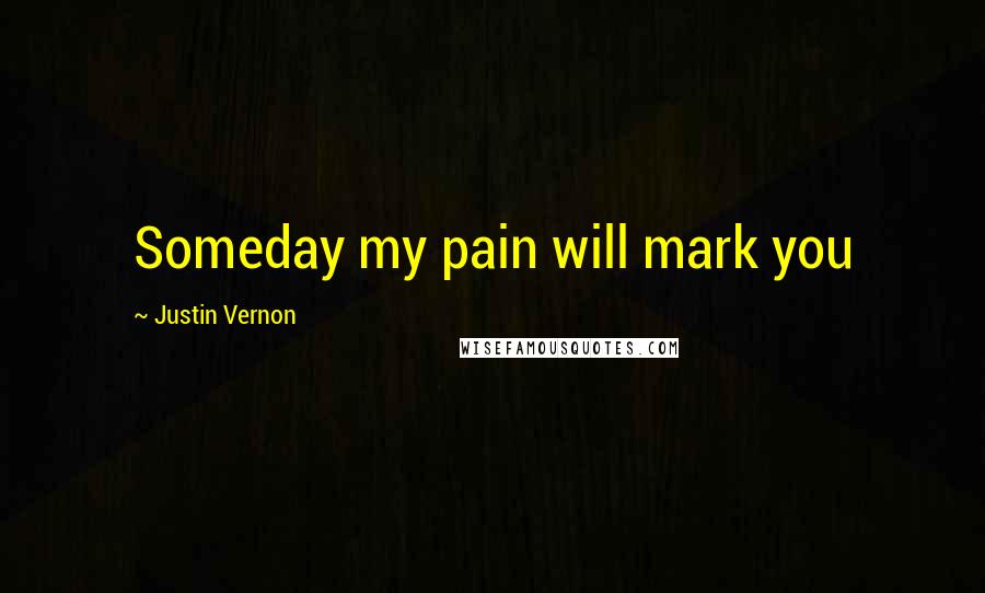 Justin Vernon Quotes: Someday my pain will mark you