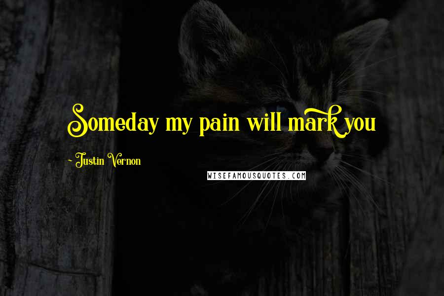 Justin Vernon Quotes: Someday my pain will mark you