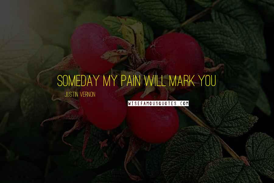 Justin Vernon Quotes: Someday my pain will mark you