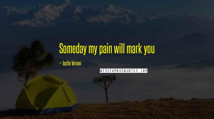 Justin Vernon Quotes: Someday my pain will mark you