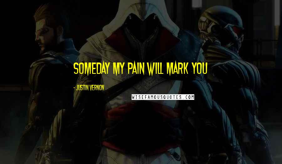 Justin Vernon Quotes: Someday my pain will mark you