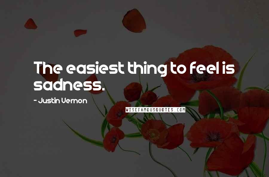 Justin Vernon Quotes: The easiest thing to feel is sadness.