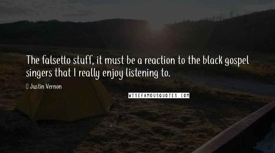 Justin Vernon Quotes: The falsetto stuff, it must be a reaction to the black gospel singers that I really enjoy listening to.