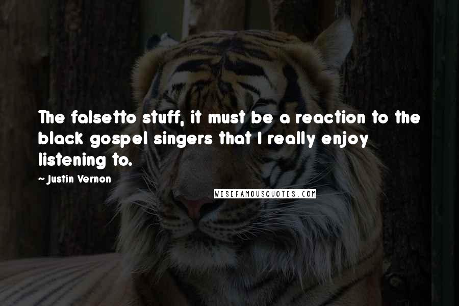 Justin Vernon Quotes: The falsetto stuff, it must be a reaction to the black gospel singers that I really enjoy listening to.