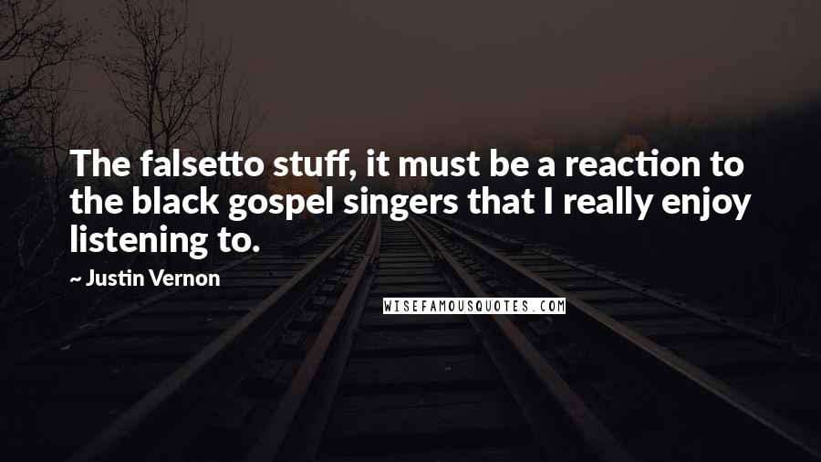 Justin Vernon Quotes: The falsetto stuff, it must be a reaction to the black gospel singers that I really enjoy listening to.