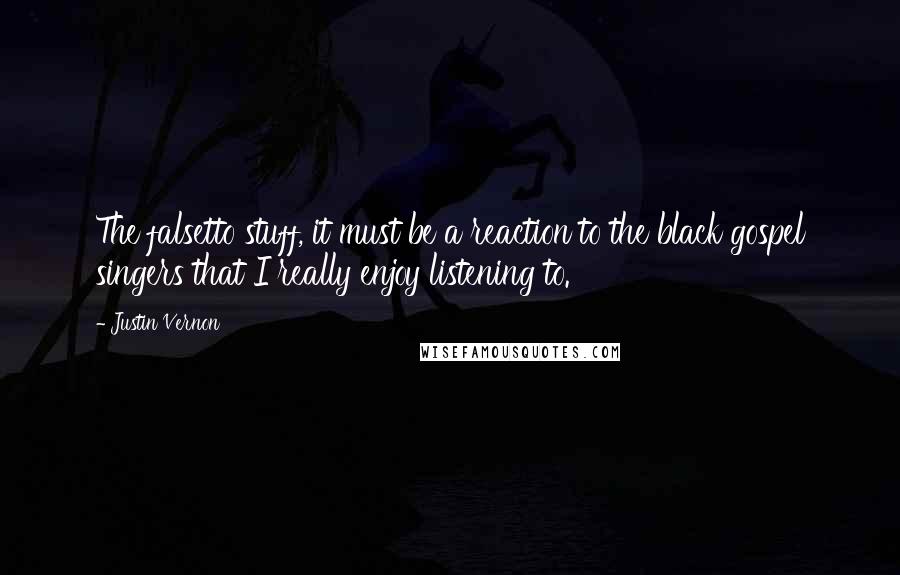 Justin Vernon Quotes: The falsetto stuff, it must be a reaction to the black gospel singers that I really enjoy listening to.