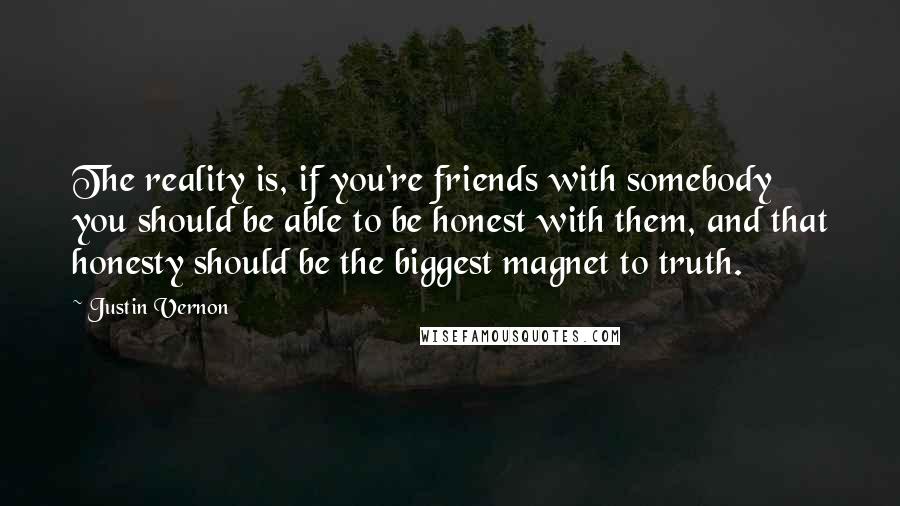 Justin Vernon Quotes: The reality is, if you're friends with somebody you should be able to be honest with them, and that honesty should be the biggest magnet to truth.