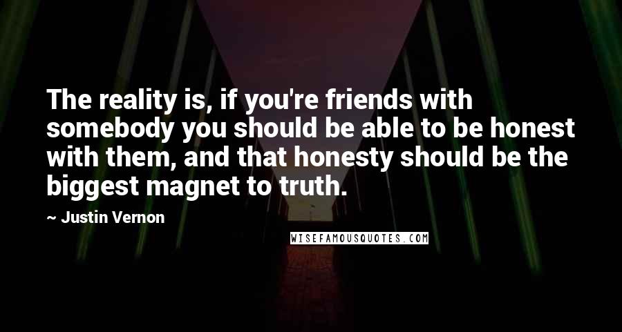 Justin Vernon Quotes: The reality is, if you're friends with somebody you should be able to be honest with them, and that honesty should be the biggest magnet to truth.