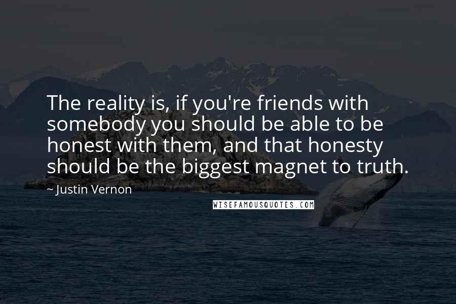 Justin Vernon Quotes: The reality is, if you're friends with somebody you should be able to be honest with them, and that honesty should be the biggest magnet to truth.