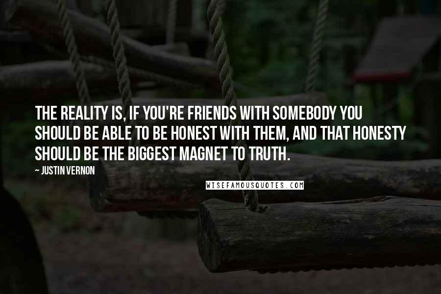 Justin Vernon Quotes: The reality is, if you're friends with somebody you should be able to be honest with them, and that honesty should be the biggest magnet to truth.