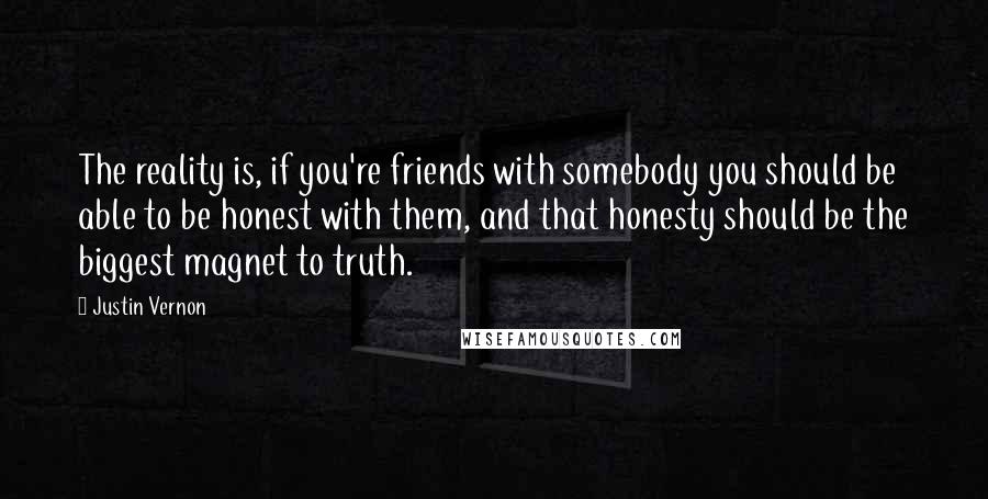 Justin Vernon Quotes: The reality is, if you're friends with somebody you should be able to be honest with them, and that honesty should be the biggest magnet to truth.