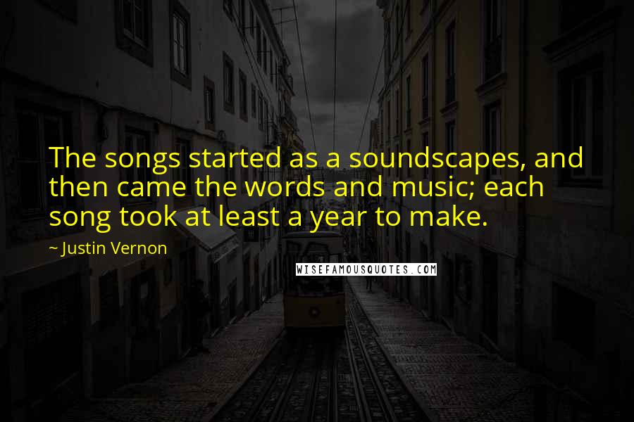 Justin Vernon Quotes: The songs started as a soundscapes, and then came the words and music; each song took at least a year to make.