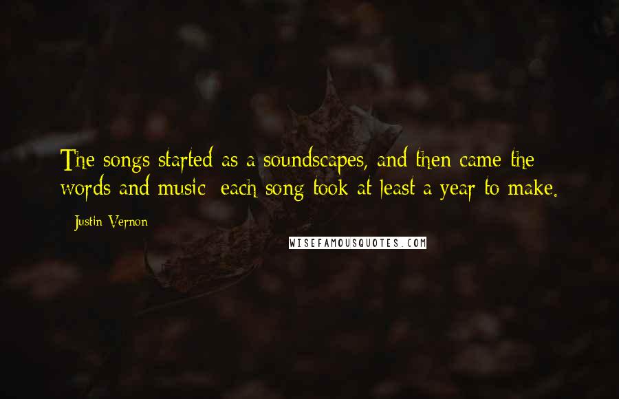 Justin Vernon Quotes: The songs started as a soundscapes, and then came the words and music; each song took at least a year to make.