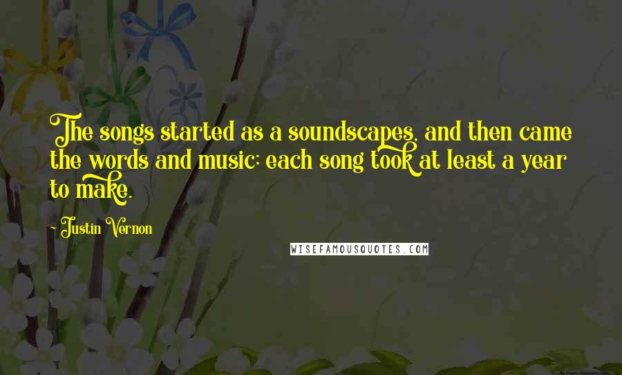 Justin Vernon Quotes: The songs started as a soundscapes, and then came the words and music; each song took at least a year to make.
