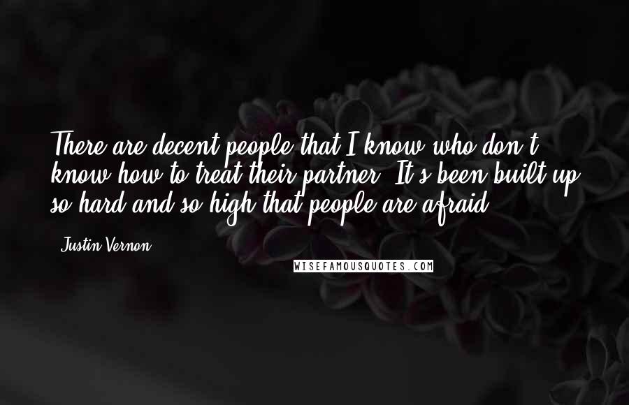 Justin Vernon Quotes: There are decent people that I know who don't know how to treat their partner. It's been built up so hard and so high that people are afraid.