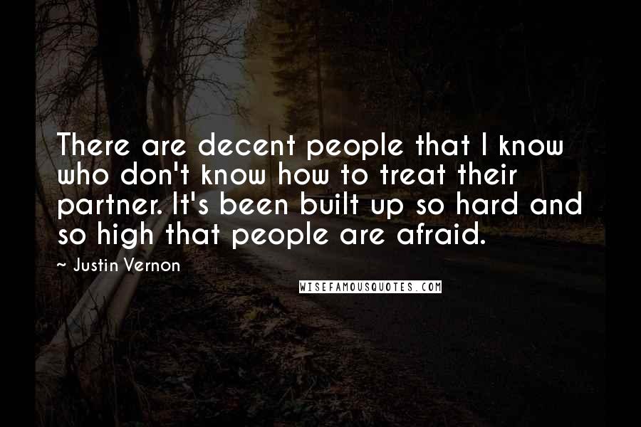 Justin Vernon Quotes: There are decent people that I know who don't know how to treat their partner. It's been built up so hard and so high that people are afraid.