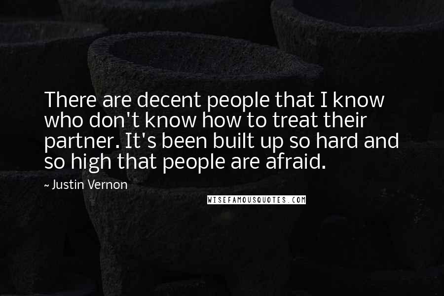 Justin Vernon Quotes: There are decent people that I know who don't know how to treat their partner. It's been built up so hard and so high that people are afraid.