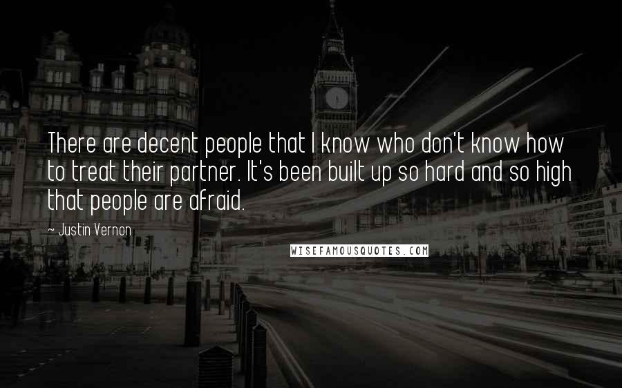 Justin Vernon Quotes: There are decent people that I know who don't know how to treat their partner. It's been built up so hard and so high that people are afraid.