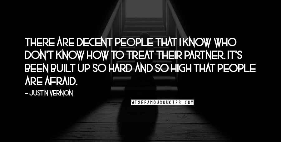 Justin Vernon Quotes: There are decent people that I know who don't know how to treat their partner. It's been built up so hard and so high that people are afraid.