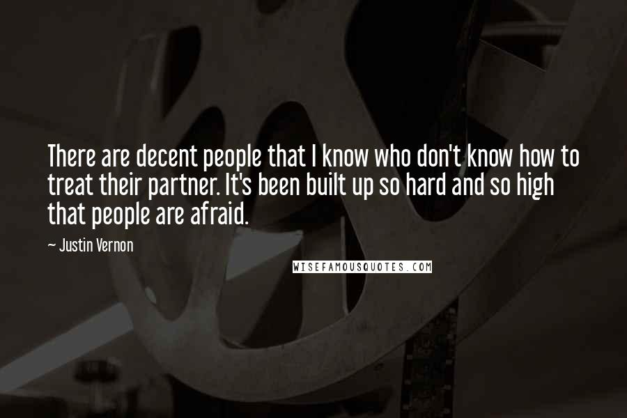 Justin Vernon Quotes: There are decent people that I know who don't know how to treat their partner. It's been built up so hard and so high that people are afraid.