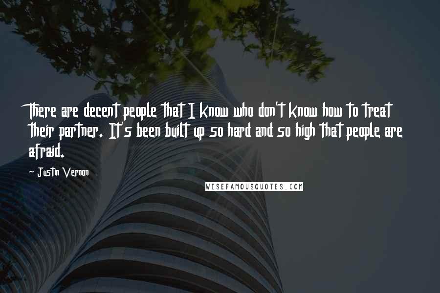 Justin Vernon Quotes: There are decent people that I know who don't know how to treat their partner. It's been built up so hard and so high that people are afraid.