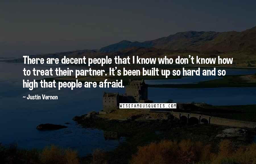 Justin Vernon Quotes: There are decent people that I know who don't know how to treat their partner. It's been built up so hard and so high that people are afraid.