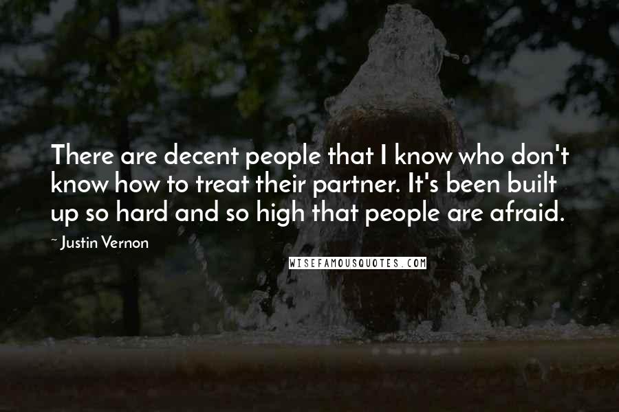 Justin Vernon Quotes: There are decent people that I know who don't know how to treat their partner. It's been built up so hard and so high that people are afraid.