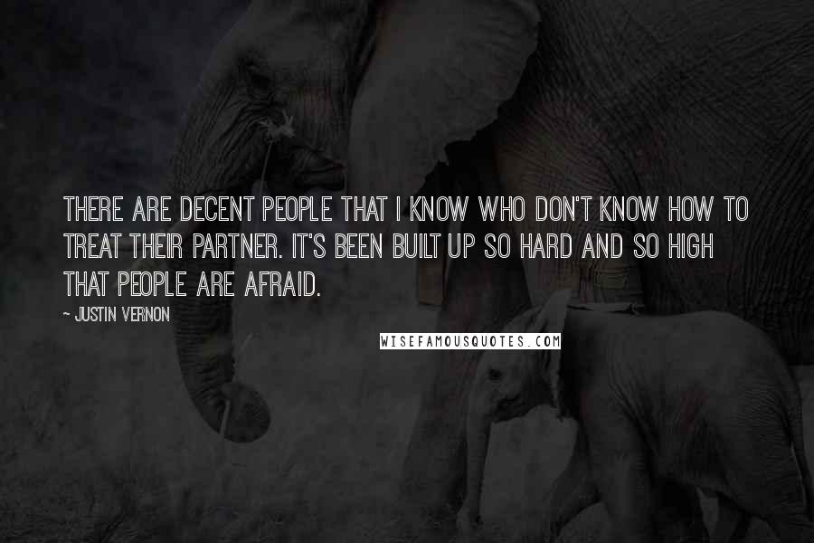 Justin Vernon Quotes: There are decent people that I know who don't know how to treat their partner. It's been built up so hard and so high that people are afraid.