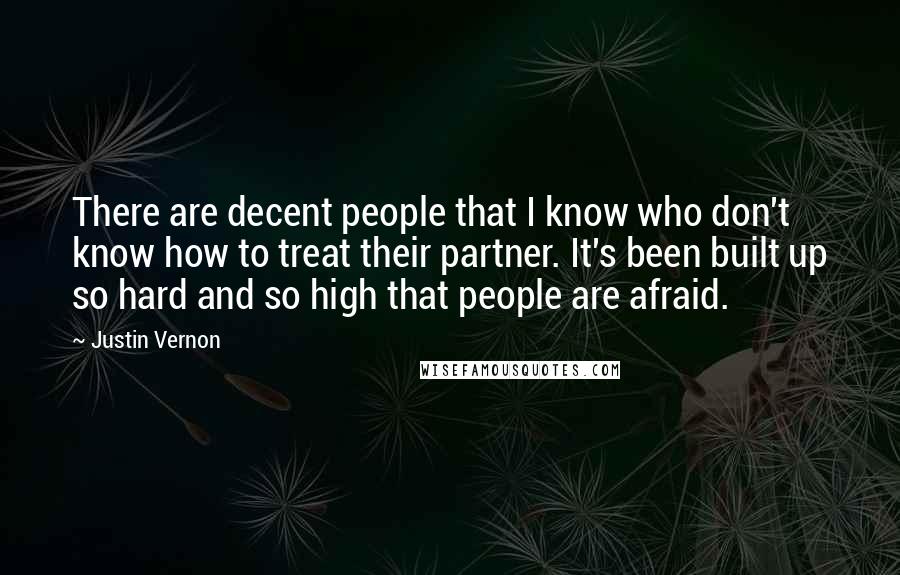 Justin Vernon Quotes: There are decent people that I know who don't know how to treat their partner. It's been built up so hard and so high that people are afraid.