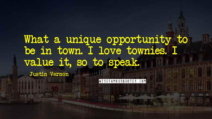 Justin Vernon Quotes: What a unique opportunity to be in town. I love townies. I value it, so to speak.