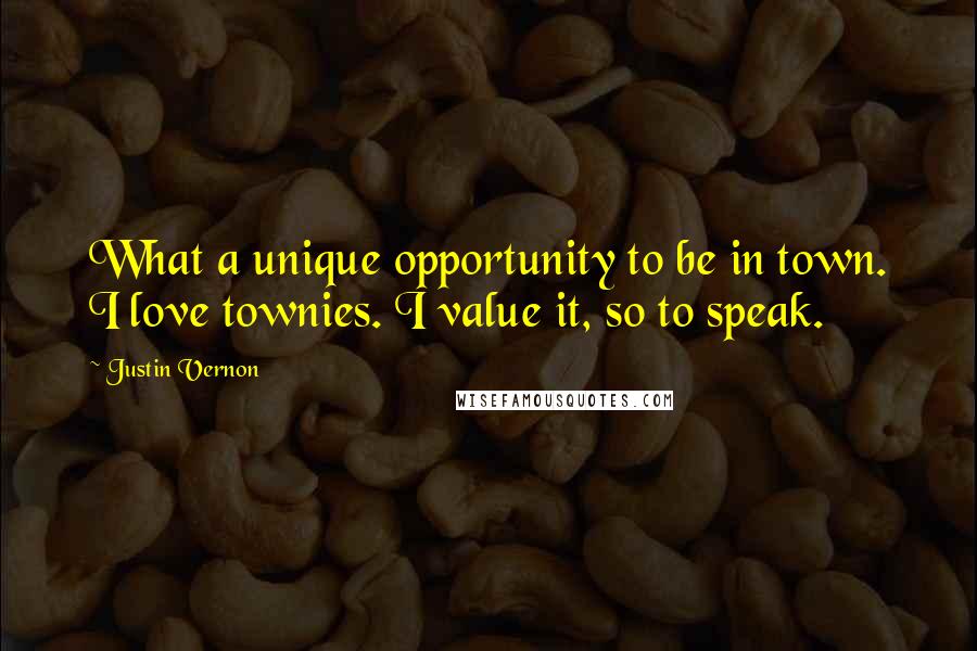 Justin Vernon Quotes: What a unique opportunity to be in town. I love townies. I value it, so to speak.