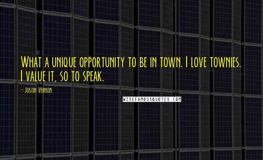 Justin Vernon Quotes: What a unique opportunity to be in town. I love townies. I value it, so to speak.