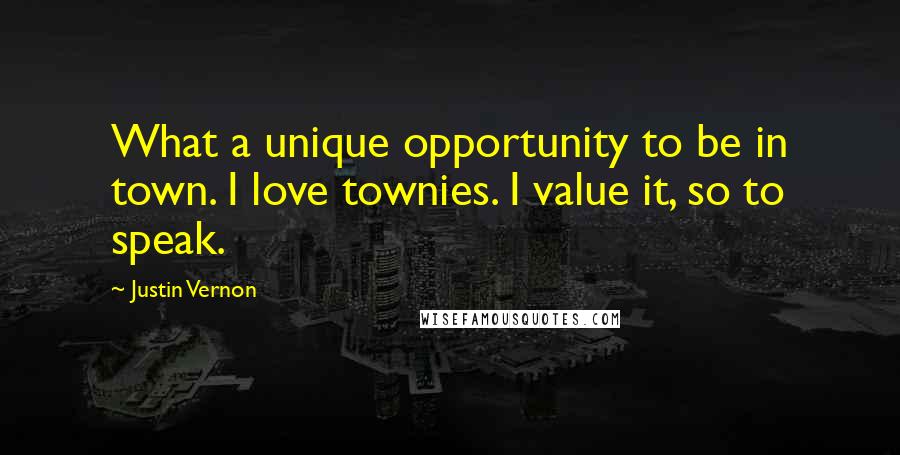Justin Vernon Quotes: What a unique opportunity to be in town. I love townies. I value it, so to speak.