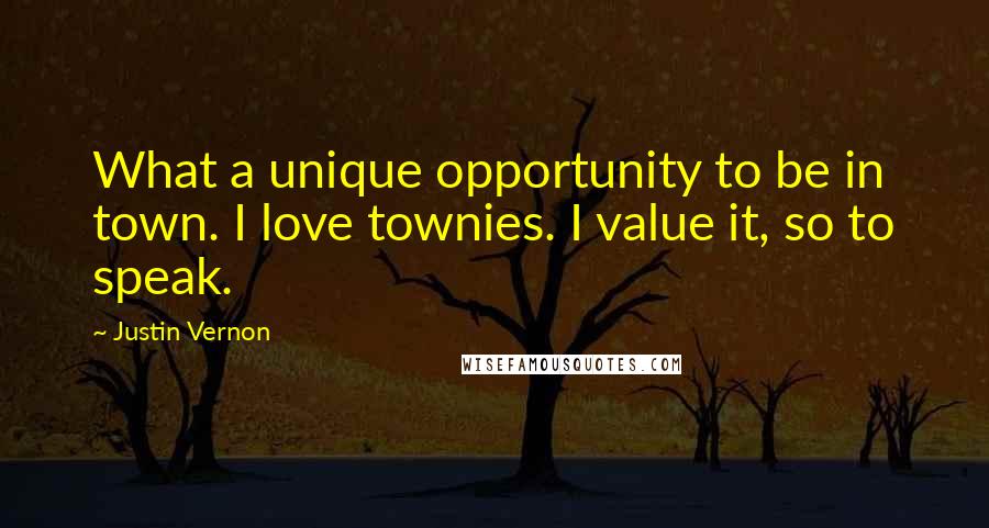 Justin Vernon Quotes: What a unique opportunity to be in town. I love townies. I value it, so to speak.