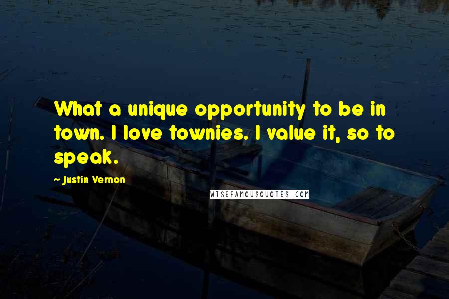 Justin Vernon Quotes: What a unique opportunity to be in town. I love townies. I value it, so to speak.