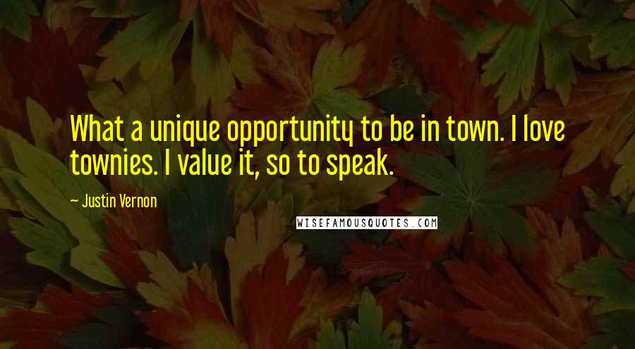 Justin Vernon Quotes: What a unique opportunity to be in town. I love townies. I value it, so to speak.