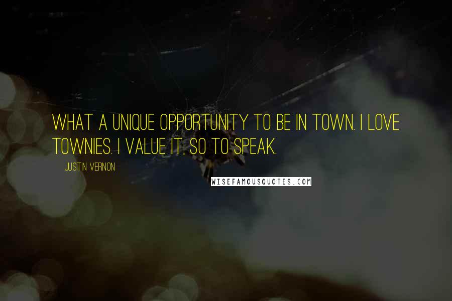 Justin Vernon Quotes: What a unique opportunity to be in town. I love townies. I value it, so to speak.