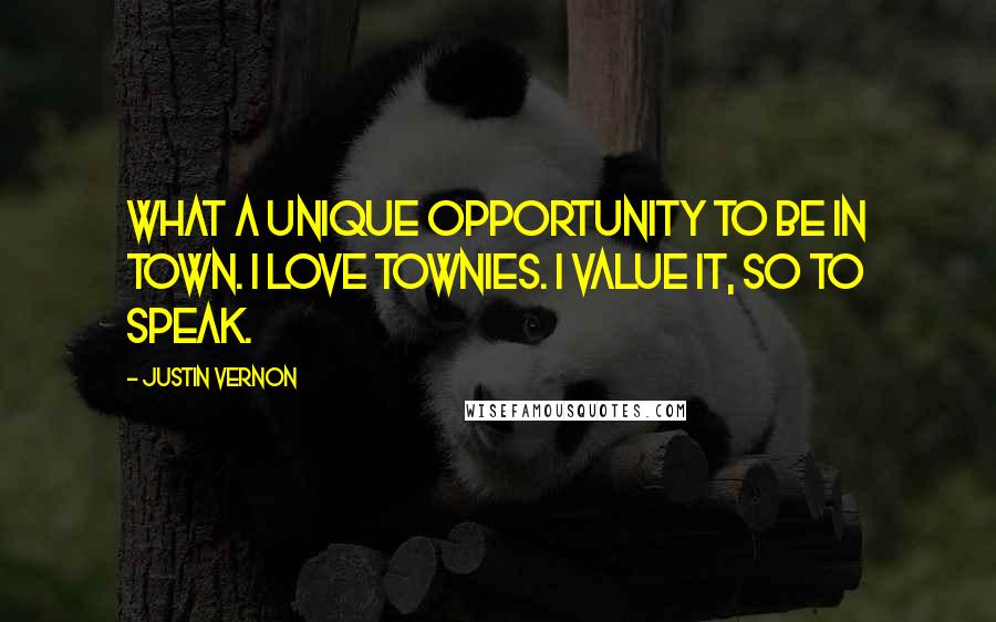 Justin Vernon Quotes: What a unique opportunity to be in town. I love townies. I value it, so to speak.