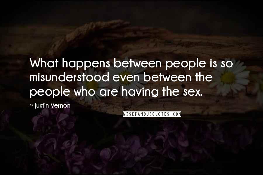 Justin Vernon Quotes: What happens between people is so misunderstood even between the people who are having the sex.