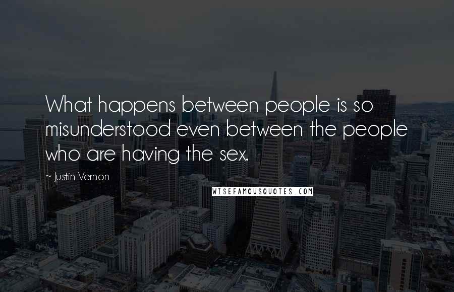 Justin Vernon Quotes: What happens between people is so misunderstood even between the people who are having the sex.