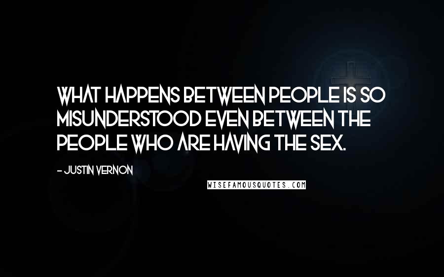 Justin Vernon Quotes: What happens between people is so misunderstood even between the people who are having the sex.