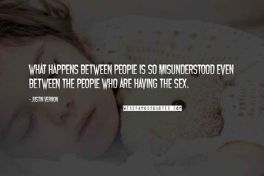 Justin Vernon Quotes: What happens between people is so misunderstood even between the people who are having the sex.