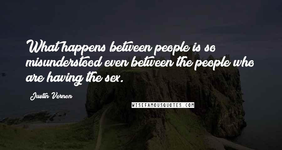 Justin Vernon Quotes: What happens between people is so misunderstood even between the people who are having the sex.