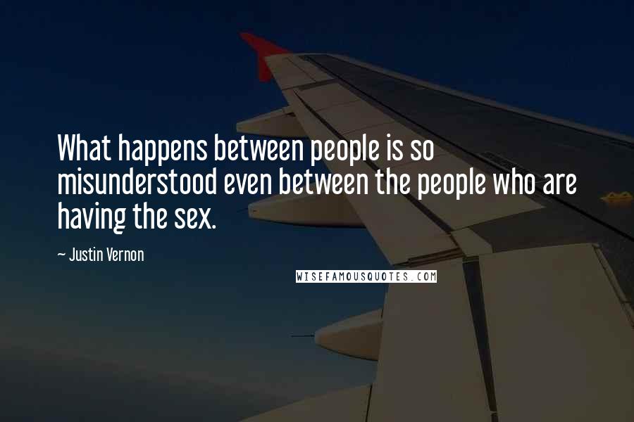 Justin Vernon Quotes: What happens between people is so misunderstood even between the people who are having the sex.