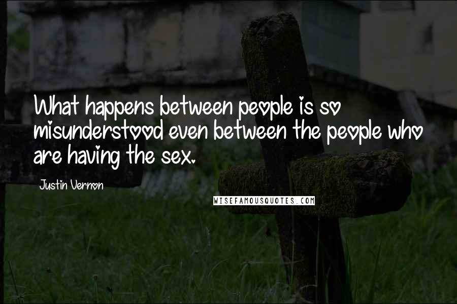 Justin Vernon Quotes: What happens between people is so misunderstood even between the people who are having the sex.