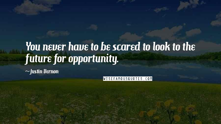 Justin Vernon Quotes: You never have to be scared to look to the future for opportunity.